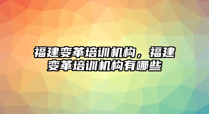 福建變革培訓機構，福建變革培訓機構有哪些