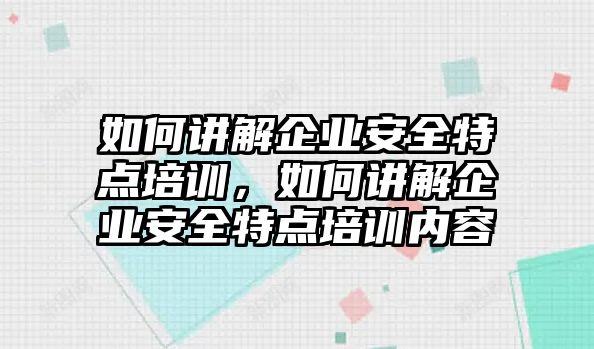 如何講解企業(yè)安全特點(diǎn)培訓(xùn)，如何講解企業(yè)安全特點(diǎn)培訓(xùn)內(nèi)容