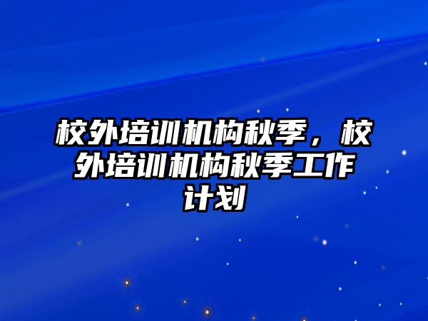 校外培訓(xùn)機構(gòu)秋季，校外培訓(xùn)機構(gòu)秋季工作計劃