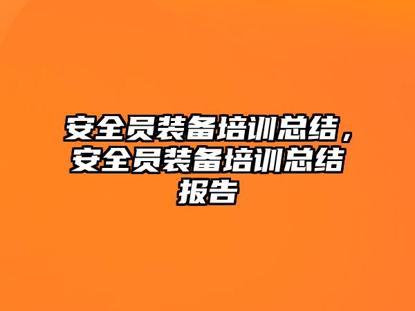 安全員裝備培訓總結，安全員裝備培訓總結報告