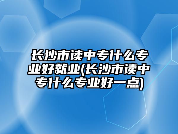 長沙市讀中專什么專業(yè)好就業(yè)(長沙市讀中專什么專業(yè)好一點(diǎn))