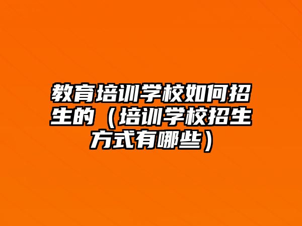 教育培訓學校如何招生的（培訓學校招生方式有哪些）