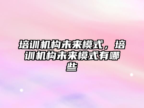 培訓(xùn)機構(gòu)未來模式，培訓(xùn)機構(gòu)未來模式有哪些