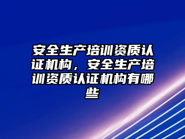 安全生產培訓資質認證機構，安全生產培訓資質認證機構有哪些