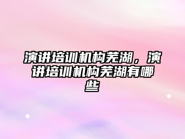 演講培訓機構蕪湖，演講培訓機構蕪湖有哪些