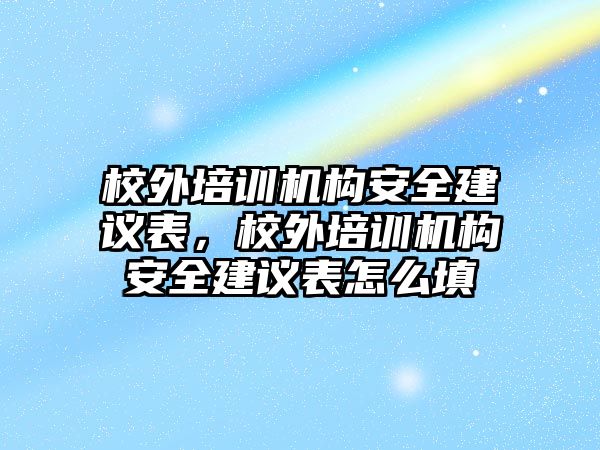 校外培訓機構安全建議表，校外培訓機構安全建議表怎么填