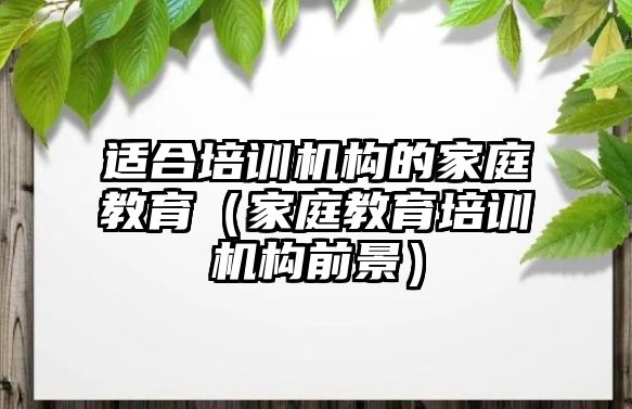 適合培訓機構的家庭教育（家庭教育培訓機構前景）