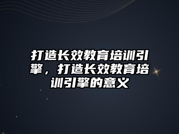 打造長效教育培訓引擎，打造長效教育培訓引擎的意義