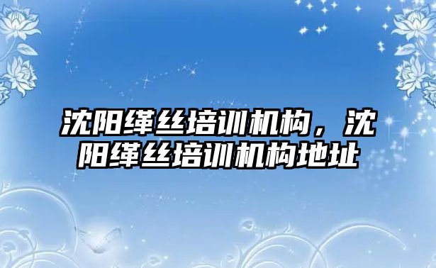 沈陽緙絲培訓機構，沈陽緙絲培訓機構地址