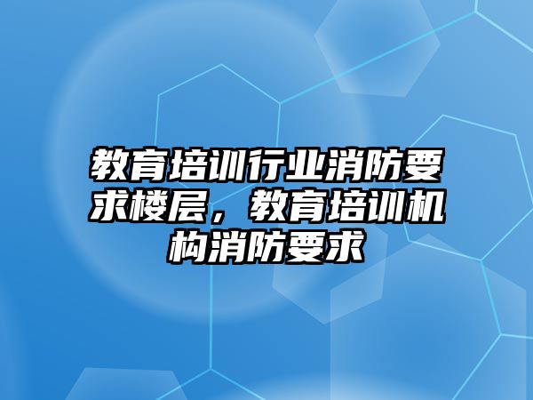 教育培訓(xùn)行業(yè)消防要求樓層，教育培訓(xùn)機(jī)構(gòu)消防要求