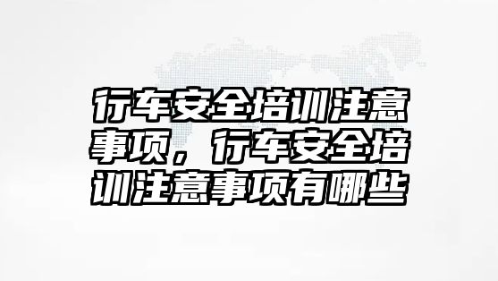 行車安全培訓注意事項，行車安全培訓注意事項有哪些