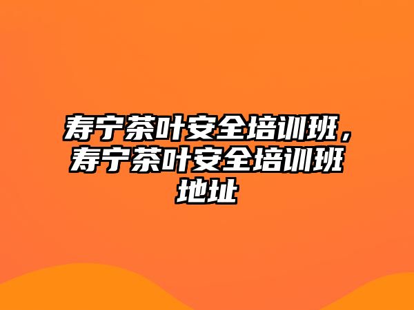 壽寧茶葉安全培訓(xùn)班，壽寧茶葉安全培訓(xùn)班地址