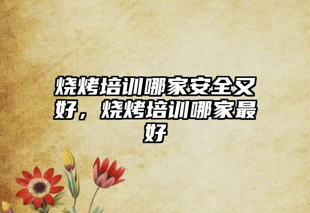 燒烤培訓(xùn)哪家安全又好，燒烤培訓(xùn)哪家最好