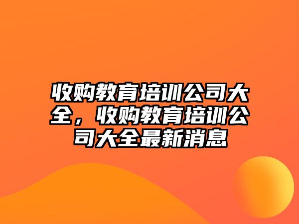 收購教育培訓公司大全，收購教育培訓公司大全最新消息