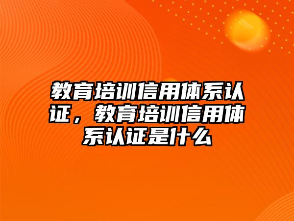 教育培訓(xùn)信用體系認(rèn)證，教育培訓(xùn)信用體系認(rèn)證是什么