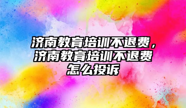 濟南教育培訓不退費，濟南教育培訓不退費怎么投訴