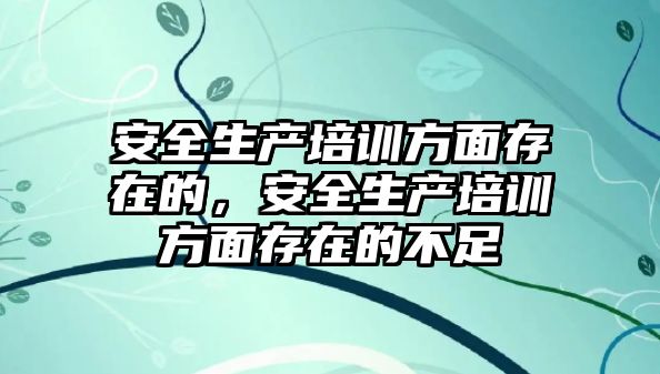 安全生產培訓方面存在的，安全生產培訓方面存在的不足