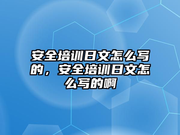 安全培訓日文怎么寫的，安全培訓日文怎么寫的啊