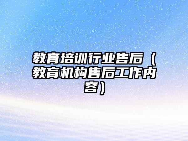 教育培訓行業售后（教育機構售后工作內容）