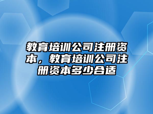 教育培訓公司注冊資本，教育培訓公司注冊資本多少合適