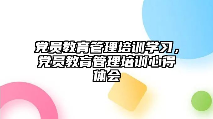 黨員教育管理培訓學習，黨員教育管理培訓心得體會