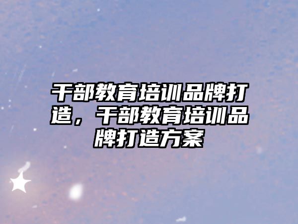 干部教育培訓(xùn)品牌打造，干部教育培訓(xùn)品牌打造方案