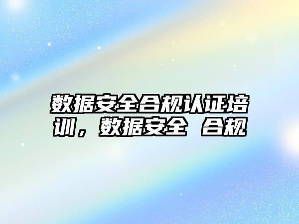 數據安全合規認證培訓，數據安全 合規