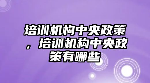 培訓機構(gòu)中央政策，培訓機構(gòu)中央政策有哪些