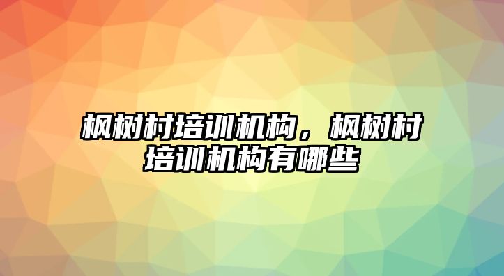 楓樹村培訓機構，楓樹村培訓機構有哪些