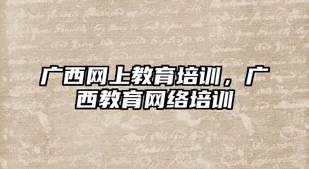 廣西網上教育培訓，廣西教育網絡培訓