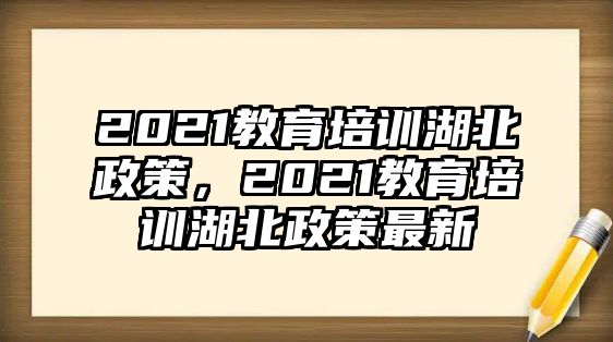 2021教育培訓湖北政策，2021教育培訓湖北政策最新