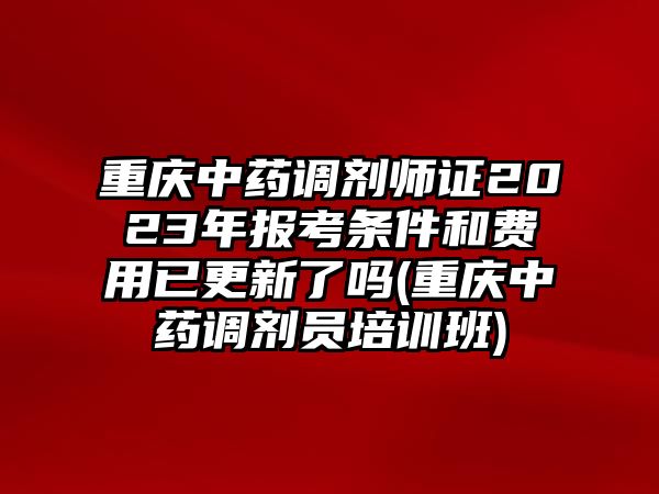 重慶中藥調劑師證2023年報考條件和費用已更新了嗎(重慶中藥調劑員培訓班)