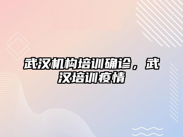 武漢機構(gòu)培訓確診，武漢培訓疫情