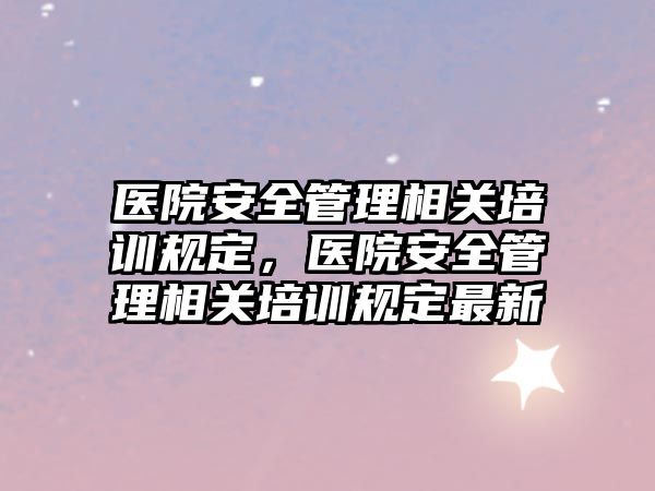 醫院安全管理相關培訓規定，醫院安全管理相關培訓規定最新