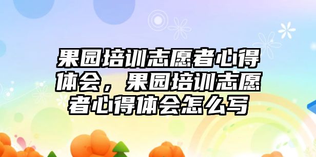 果園培訓志愿者心得體會，果園培訓志愿者心得體會怎么寫