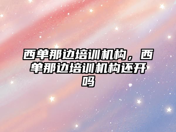 西單那邊培訓機構，西單那邊培訓機構還開嗎