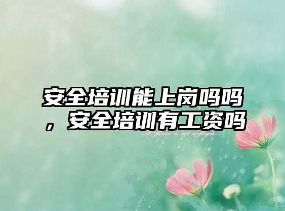 安全培訓能上崗嗎嗎，安全培訓有工資嗎