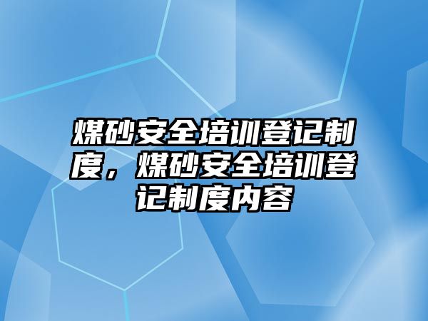 煤砂安全培訓(xùn)登記制度，煤砂安全培訓(xùn)登記制度內(nèi)容