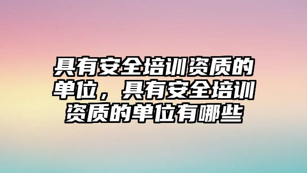 具有安全培訓資質的單位，具有安全培訓資質的單位有哪些