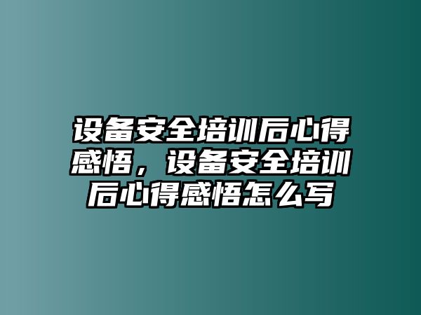 設(shè)備安全培訓(xùn)后心得感悟，設(shè)備安全培訓(xùn)后心得感悟怎么寫