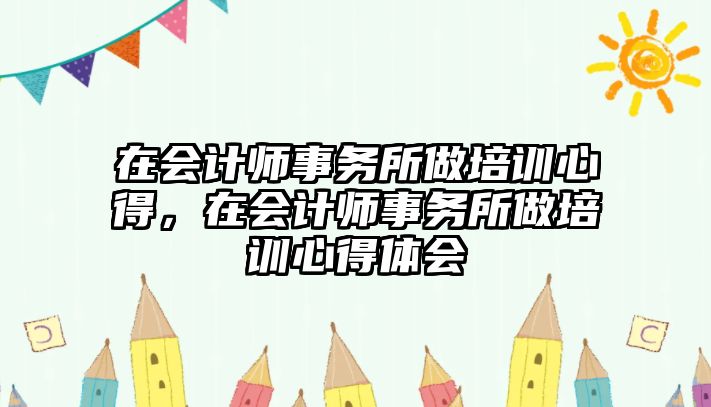 在會計師事務(wù)所做培訓(xùn)心得，在會計師事務(wù)所做培訓(xùn)心得體會