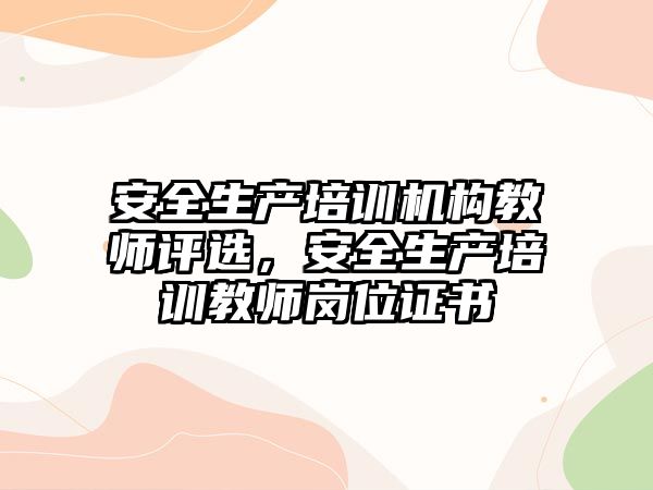 安全生產培訓機構教師評選，安全生產培訓教師崗位證書