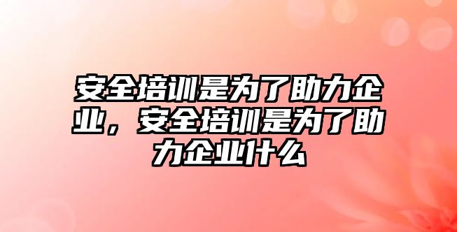 安全培訓(xùn)是為了助力企業(yè)，安全培訓(xùn)是為了助力企業(yè)什么