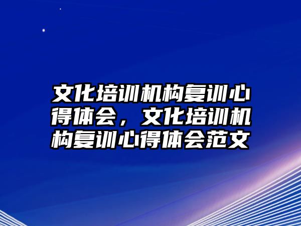 文化培訓機構(gòu)復(fù)訓心得體會，文化培訓機構(gòu)復(fù)訓心得體會范文