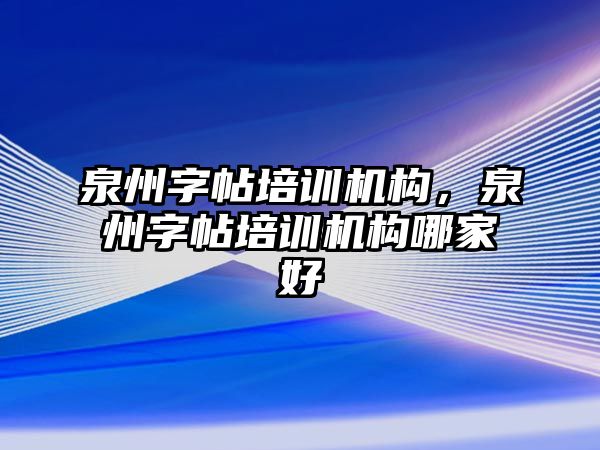 泉州字帖培訓機構，泉州字帖培訓機構哪家好