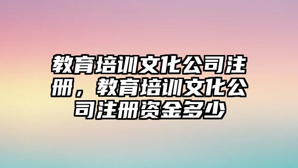 教育培訓(xùn)文化公司注冊，教育培訓(xùn)文化公司注冊資金多少