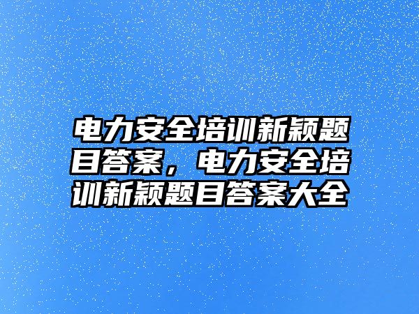 電力安全培訓新穎題目答案，電力安全培訓新穎題目答案大全