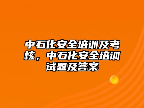 中石化安全培訓及考核，中石化安全培訓試題及答案