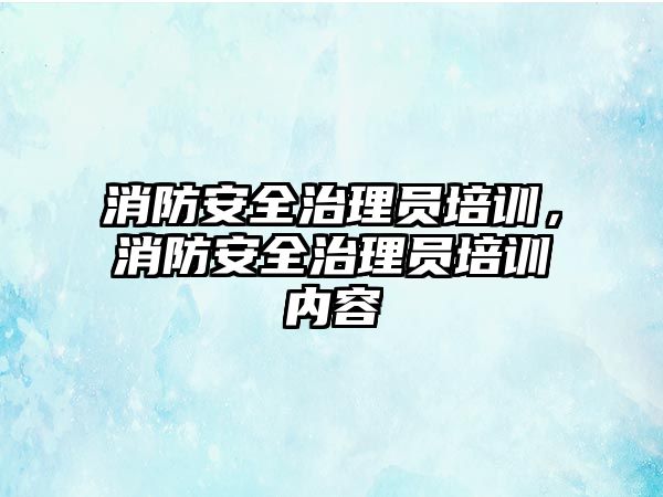 消防安全治理員培訓，消防安全治理員培訓內(nèi)容