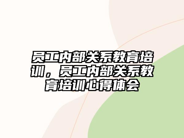 員工內(nèi)部關(guān)系教育培訓(xùn)，員工內(nèi)部關(guān)系教育培訓(xùn)心得體會